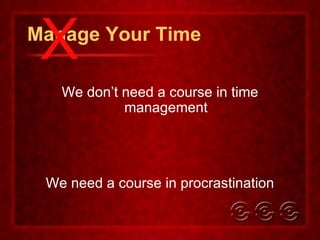 Manage Your Time We don’t need a course in time management We need a course in procrastination X 