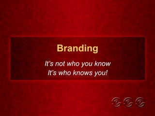 Branding It’s not who you know It’s who knows you! 