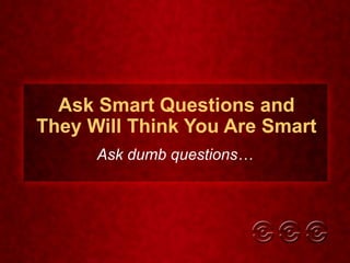 Ask Smart Questions and They Will Think You Are Smart Ask dumb questions… 