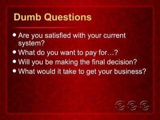 Dumb Questions Are you satisfied with your current system? What do you want to pay for…? Will you be making the final decision? What would it take to get your business? 