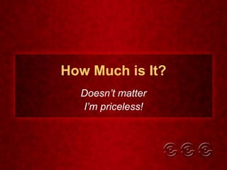 How Much is It? Doesn’t matter I’m priceless! 