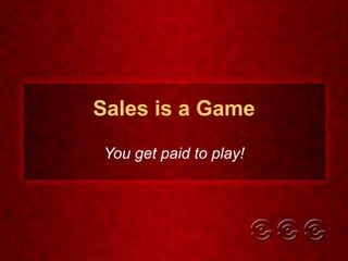 Sales is a Game You get paid to play! 