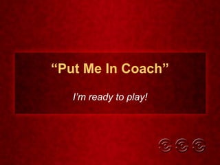 “ Put Me In Coach” I’m ready to play! 
