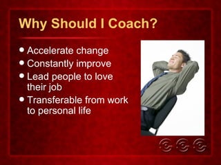 Why Should I Coach? Accelerate change Constantly improve Lead people to love their job Transferable from work to personal life 