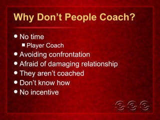 Why Don’t People Coach? No time Player Coach Avoiding confrontation Afraid of damaging relationship They aren’t coached Don’t know how No incentive 