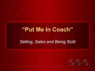 “ Put Me In Coach” Selling, Sales and Being Sold 