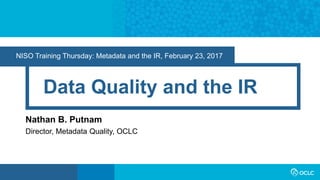 NISO Training Thursday: Metadata and the IR, February 23, 2017
Data Quality and the IR
Nathan B. Putnam
Director, Metadata Quality, OCLC
 