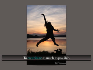 To contribute as much as possible,
 