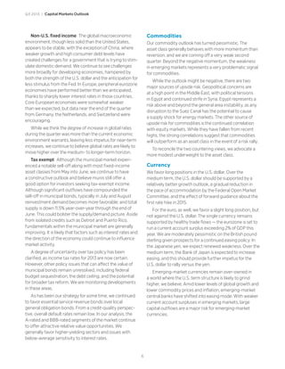 6
Q3 2013 | Capital Markets Outlook
Non-U.S. fixed income The global macroeconomic
environment, though less solid than the United States,
appears to be stable, with the exception of China, where
weaker growth and high consumer debt levels have
created challenges for a government that is trying to stim-
ulate domestic demand. We continue to see challenges
more broadly for developing economies, hampered by
both the strength of the U.S. dollar and the anticipation for
less stimulus from the Fed. In Europe, peripheral eurozone
economies have performed better than we anticipated,
thanks to sharply lower interest rates in those countries.
Core European economies were somewhat weaker
than we expected, but data near the end of the quarter
from Germany, the Netherlands, and Switzerland were
encouraging.
While we think the degree of increase in global rates
during the quarter was more than the current economic
environment warrants, leaving less impetus for near-term
increases, we continue to believe global rates are likely to
move higher over the medium- to longer-term horizon.
Tax exempt Although the municipal market experi-
enced a notable sell-off along with most fixed-income
asset classes from May into June, we continue to have
a constructive outlook and believe munis still offer a
good option for investors seeking tax-exempt income.
Although significant outflows have compounded the
sell-off in municipal bonds, typically in July and August
reinvestment demand becomes more favorable; and total
supply is down 11.5% year-over-year through the end of
June. This could bolster the supply/demand picture. Aside
from isolated credits such as Detroit and Puerto Rico,
fundamentals within the municipal market are generally
improving. It is likely that factors such as interest rates and
the direction of the economy could continue to influence
market activity.
A degree of uncertainty over tax policy has been
clarified, as income tax rates for 2013 are now certain.
However, other policy issues that can affect the value of
municipal bonds remain unresolved, including federal
budget sequestration, the debt ceiling, and the potential
for broader tax reform. We are monitoring developments
in these areas.
As has been our strategy for some time, we continued
to favor essential service revenue bonds over local
general obligation bonds. From a credit-quality perspec-
tive, overall default rates remain low. In our analysis, the
A-rated and BBB-rated segments of the market continue
to offer attractive relative value opportunities. We
generally favor higher-yielding sectors and issues with
below-average sensitivity to interest rates.
Commodities
Our commodity outlook has turned pessimistic. The
asset class generally behaves with more momentum than
reversion, and we are coming off a very weak second
quarter. Beyond the negative momentum, the weakness
in emerging markets represents a very problematic signal
for commodities.
While the outlook might be negative, there are two
major sources of upside risk. Geopolitical concerns are
at a high point in the Middle East, with political tensions
in Egypt and continued strife in Syria. Egypt represents a
risk above and beyond the general area instability, as any
disruption to the Suez Canal has the potential to cause
a supply shock for energy markets. The other source of
upside risk for commodities is the continued correlation
with equity markets. While they have fallen from recent
highs, the strong correlations suggest that commodities
will outperform as an asset class in the event of a risk rally.
To reconcile the two countering views, we advocate a
more modest underweight to the asset class.
Currency
We favor long positions in the U.S. dollar. Over the
medium term, the U.S. dollar should be supported by a
relatively better growth outlook, a gradual reduction in
the pace of accommodation by the Federal Open Market
Committee, and the effect of forward guidance about the
first rate hike in 2015.
For the euro, as well, we favor a slight long position, but
not against the U.S. dollar. The single currency remains
supported by healthy trade flows — the eurozone is set to
run a current account surplus exceeding 2% of GDP this
year. We are moderately pessimistic on the British pound
sterling given prospects for a continued easing policy. In
the Japanese yen, we expect renewed weakness. Over the
medium term, the Bank of Japan is expected to increase
easing, and this should provide further impetus for the
U.S. dollar to rally versus the yen.
Emerging-market currencies remain over-owned in
a world where the U.S. term structure is likely to grind
higher, we believe. Amid lower levels of global growth and
lower commodity prices and inflation, emerging-market
central banks have shifted into easing mode. With weaker
current account surpluses in emerging markets, large
capital outflows are a major risk for emerging-market
currencies.
 