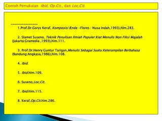 _______________
1.Prof.Dr.Gorys Keraf, Komposisi (Ende -Flores : Nusa Indah,1993),hlm.283.
2. Slamet Suseno, Teknik Penulisan Ilmiah Populer Kiat Menulis Non Fiksi Majalah
(Jakarta:Gramedia ,1993),hlm.111.
3. Prof.Dr.Henry Guntur Tarigan,Menulis Sebagai Suatu Keterampilan Berbahasa
(Bandung:Angkasa,1986),hlm.108.
4. Ibid.
5. Ibid.hlm.109.
6. Suseno,Loc.Cit.
7. Ibid.hlm.115.
8. Keraf,Op.Cit.hlm.286.

 