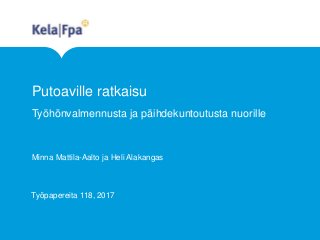 Putoaville ratkaisu
Työhönvalmennusta ja päihdekuntoutusta nuorille
Minna Mattila-Aalto ja Heli Alakangas
Työpapereita 118, 2017
 