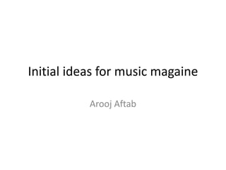Initial ideas for music magaine
Arooj Aftab
 