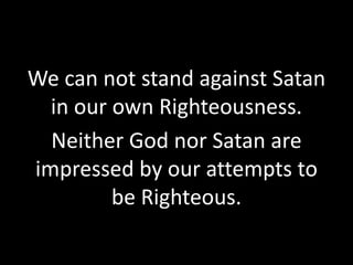 We can not stand against Satan
in our own Righteousness.
Neither God nor Satan are
impressed by our attempts to
be Righteous.
 