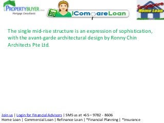 The single mid-rise structure is an expression of sophistication,
with the avant-garde architectural design by Ronny Chin
Architects Pte Ltd.

Join us | Login for Financial Advisors | SMS us at +65 – 9782 - 8606
Home Loan | Commercial Loan | Refinance Loan | *Financial Planning | *Insurance

 