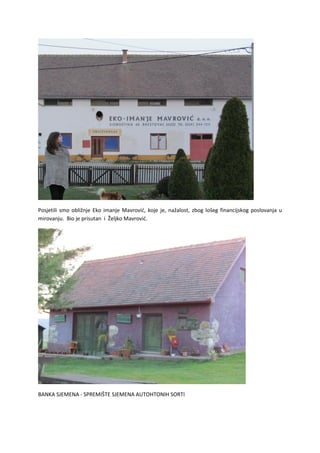 Posjetili smo obližnje Eko imanje Mavrović, koje je, nažalost, zbog lošeg financijskog poslovanja u
mirovanju. Bio je prisutan i Željko Mavrović.
BANKA SJEMENA - SPREMIŠTE SJEMENA AUTOHTONIH SORTI
 
