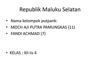 Republik Maluku Selatan
• Nama kelompok putpank:
• MOCH AJI PUTRA PAMUNGKAS (11)
• FANDI ACHMAD (7)
• KELAS : XII iis 4
 