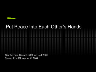 Put Peace Into Each Other’s Hands Words: Fred Kaan ©1989, revised 2001 Music: Ron Klusmeier © 2004 