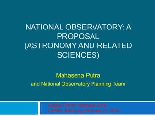 NATIONAL OBSERVATORY: A
PROPOSAL
(ASTRONOMY AND RELATED
SCIENCES)
Mahasena Putra
and National Observatory Planning Team
Galaxy Forum Indonesia 2015,
LAPAN, Bandung, February 21, 2015
 