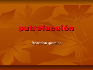 putrefacción
  Reacción química
 