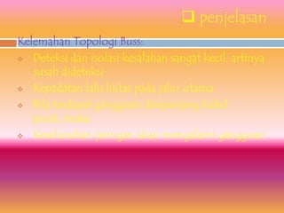  penjelasan
Kelemahan Topologi Buss:
 Deteksi dan isolasi kesalahan sangat kecil, artinya
   susah dideteksi
 Kepadatan lalu lintas pada jalur utama

 Bila terdapat gangguan disepanjang kabel

   pusat, maka
 Keseluruhan jaringan akan mengalami gangguan
 
