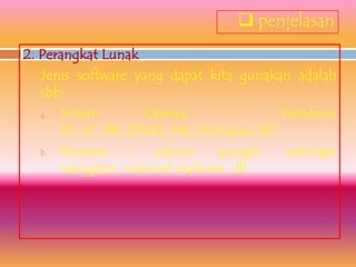  penjelasan
2. Perangkat Lunak
   Jenis software yang dapat kita gunakan adalah
   sbb:
   a. Sistem        Operasi         :    Windows
      95, 97, 98, 2000, ME, Windows XP
   b. Browser     :   yahoo,     google, netscape
      navigator, internet explorer, dll.
 