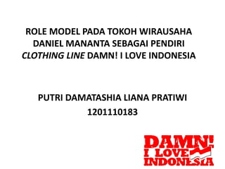 ROLE MODEL PADA TOKOH WIRAUSAHA 
DANIEL MANANTA SEBAGAI PENDIRI 
CLOTHING LINE DAMN! I LOVE INDONESIA 
PUTRI DAMATASHIA LIANA PRATIWI 
1201110183 
 