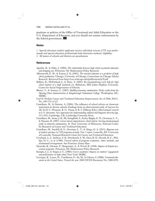 116 MARISA CASTELLANO ET AL.
positions or policies of the Office of Vocational and Adult Education or the
U.S. Department of Education, and you should not assume endorsement by
the federal government. IJER
Notes
1. Special education student applicants receive individual reviews; CTE area profes-
sionals and special education professionals both determine students’ eligibility.
2. All names of schools and districts are pseudonyms.
References
Agodini, R., & Deke, J. (2004). The relationship between high school vocational education
and dropping out. Princeton, NJ: Mathematica Policy Research.
Allensworth, E. M., & Easton, J. Q. (2005). The ontrack indicator as a predictor of high
school graduation. Chicago: University of Chicago, Consortium on Chicago School
Research. Retrieved from http://ccsr.uchicago.edu/publications/p78.pdf
Balfanz, R., McPartland, J., & Shaw, A. (2002). Re-conceptualizing extra help for high
school students in a high standards era. Baltimore, MD: Johns Hopkins University,
Center for Social Organization of Schools.
Bloom, T., & Sommo, C. (2005). Building learning communities: Early results from the
Opening Doors demonstration at Kingsborough Community College. Washington, DC:
MDRC.
Carl D. Perkins Career and Technical Education Improvement Act of 2006, Pub L.
No. 109-270, § 122.
Castellano, M., & Datnow, A. (2004). The influence of school reform on classroom
instruction in diverse schools: Findings from an observational study of Success for
All. In H. C. Waxman, R. G. Tharp, & R. S. Hilberg (Eds.), Observational research
in U.S. classrooms: New approaches for understanding cultural and linguistic diversity (pp.
231–265). Cambridge, UK: Cambridge University Press.
Castellano, M., Stone, J. R., III, Stringfield, S., Farley-Ripple, E. N., Overman, L. T.,
& Hussain, R. (2007). Career-based comprehensive school reform: Serving disadvantaged
youth in minority communities. St. Paul: University of Minnesota, National Center
for Research on Career and Technical Education.
Castellano, M., Sundell, K. E., Overman, L. T., & Aliaga, O. A. (2011). Rigorous tests
of student outcomes in CTE programs of study: Year 3 report. Louisville, KY: University
of Louisville, National Research Center for Career and Technical Education.
Cronbach, L. J., Ambron, S. R., Dornbusch, S. M., Hess, R. D., Hornik, R. C., Phil-
lips, D. C., et al. (1980). Toward reform of program evaluation: Aims, methods, and
institutional arrangements. San Francisco: Jossey-Bass.
Dynarski, R., Gleason, P., Rangarajan, A., & Wood, R. (1998). Impacts of dropout pre-
vention programs. Princeton, NJ: Mathematica Policy Research.
Kemple, J. J., & Snipes, J. C. (2000). Career academies: Impacts on students’ engagement
and performance in high school. New York: MDRC.
Levesque, K., Lauen, D., Teitelbaum, P., Alt, M., & Librera, S. (2000). Vocational edu-
cation in the United States: Toward the year 2000 (NCES Document No. 2000-029).
12-008_IJER_V21_No2.indb 11612-008_IJER_V21_No2.indb 116 2/1/12 2:49 PM2/1/12 2:49 PM
 