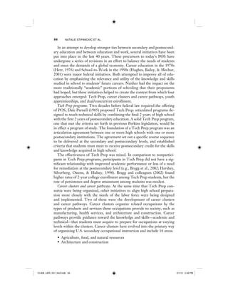 84 NATALIE STIPANOVIC ET AL.
In an attempt to develop stronger ties between secondary and postsecond-
ary education and between education and work, several initiatives have been
put into place in the last 40 years. These precursors to today’s POS have
undergone a series of revisions in an effort to balance the needs of students
and meet the demands of a global economy. Career education in the 1970s
(Herr, 1976) and School-to-Work in the 1990s (Hughes, Bailey, & Mechur,
2001) were major federal initiatives. Both attempted to improve all of edu-
cation by emphasizing the relevance and utility of the knowledge and skills
studied in school to students’ future careers. Neither had the impact on the
more traditionally “academic” portions of schooling that their proponents
had hoped, but these initiatives helped to create the context from which four
approaches emerged: Tech Prep, career clusters and career pathways, youth
apprenticeships, and dual/concurrent enrollment.
Tech Prep programs. Two decades before federal law required the offering
of POS, Dale Parnell (1985) proposed Tech Prep: articulated programs de-
signed to teach technical skills by combining the final 2 years of high school
with the first 2 years of postsecondary education. A solid Tech Prep program,
one that met the criteria set forth in previous Perkins legislation, would be
in effect a program of study. The foundation of a Tech Prep program was an
articulation agreement between one or more high schools with one or more
postsecondary institutions. The agreement set out a specific course sequence
to be delivered at the secondary and postsecondary levels, and established
criteria that students must meet to receive postsecondary credit for the skills
and knowledge acquired in high school.
The effectiveness of Tech Prep was mixed. In comparison to nonpartici-
pants in Tech Prep programs, participants in Tech Prep did not have a sig-
nificant relationship with improved academic performance or less of a need
for remediation at the postsecondary level (e.g., Bragg et al., 2002; Hershey,
Silverberg, Owens, & Hulsey, 1998). Bragg and colleagues (2002) found
higher rates of 2-year college enrollment among Tech Prep students, but the
rate of persistence and degree attainment among students was modest.
Career clusters and career pathways. At the same time that Tech Prep con-
sortia were being organized, other initiatives to align high school prepara-
tion more closely with the needs of the labor force were being designed
and implemented. Two of these were the development of career clusters
and career pathways. Career clusters organize related occupations by the
types of products and services these occupations provide to society, such as
manufacturing, health services, and architecture and construction. Career
pathways provide guidance toward the knowledge and skills—academic and
technical—that students must acquire to prepare for occupations at varying
levels within the clusters. Career clusters have evolved into the primary way
of organizing U.S. secondary occupational instruction and include 16 areas:
• Agriculture, food, and natural resources
• Architecture and construction
12-008_IJER_V21_No2.indb 8412-008_IJER_V21_No2.indb 84 2/1/12 2:49 PM2/1/12 2:49 PM
 