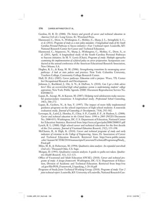 156 CAIREN WITHINGTON ET AL.
Gordon, H. R. D. (2008). The history and growth of career and technical education in
America (3rd ed.). Long Grove, IL: Waveland Press.
Hammond, C., Drew, S., Withington, C., Mobley, C., Sharp, J. L., Stringfield, S. C.,
et al. (2011). Programs of study as a state policy mandate: A longitudinal study of the South
Carolina Personal Pathways to Success initiative—Year 3 technical report. Louisville, KY:
National Research Center for Career and Technical Education.
Hammond, C., Stipanovic, N., Sharp, J., Withington, C., Mobley, C., Drew, S., et
al. (2011, April). A longitudinal study of the South Carolina Personal Pathways
to Success initiative. In M. V. Lewis (Chair), Programs of study: Multiple approaches
examining the implementation of a federal policy on career preparation. Symposium con-
ducted at the annual conference of the American Educational Research Association,
New Orleans, LA.
Hughes, K. L., & Karp, M. M. (2006). Strengthening transitions by encouraging career
pathways: A look at state policies and practices. New York: Columbia University,
Teachers College, Community College Research Center.
Hull, D. (Ed.). (2005). Career pathways: Education with a purpose. Waco, TX: Center
for Occupational Research and Development.
Johnson, J., Rochkind, J., Ott, A. N., & DuPont, S. (2010). Can I get a little advice
here? How an overstretched high school guidance system is undermining students’ college
aspirations. New York: Public Agenda. (ERIC Document Reproduction Service No.
ED508672)
Lapan, R., Aoyagi, M., & Kayson, M. (2007). Helping rural adolescents make success-
ful postsecondary transitions: A longitudinal study. Professional School Counseling,
10(3), 266–272.
Lapan, R., Gysbers, N., & Sun, Y. (1997). The impact of more fully implemented
guidance programs on the school experiences of high school students: A statewide
evaluation study. Journal of Counseling & Development, 75(4), 292–302.
Levesque, K., Laird, J., Hensley, E., Choy, S. P., Cataldi, E. F., & Hudson, L. (2008).
Career and technical education in the United States: 1990 to 2005 (NCES Document
No. 2008-035). Washington, DC: U.S. Department of Education, National Center
for Education Statistics. Retrieved from http://nces.ed.gov/pubs2008/2008035.pdf
Lynch, R. L. (2000). High school career and technical education for the first decade
of the 21st century. Journal of Vocational Education Research, 25(2), 155–198.
McCharen, B., & High, K. (2010). Career and technical programs of study and early
indicators of retention in the College of Engineering. Ames, IA: Association of Career
and Technical Education Research. Retrieved from http://www.public.iastate
.edu/~laanan/ACTER/2010/manuscripts/CareerandTechnicalProgramsogfStudy_
Final.pdf
Miles, M. B., & Huberman, M. (1994). Qualitative data analysis: An expanded sourcebook
(2nd ed.). Thousand Oaks, CA: Sage.
Morgan, D. (1993). Qualitative content analysis: A guide to paths not taken. Qualita-
tive Health Research, 3(1), 112–121.
Office of Vocational and Adult Education (OVAE). (2010). Career and technical pro-
grams of study: A design framework. Washington, DC: U.S. Department of Educa-
tion, Division of Academic and Technical Education. Retrieved from http://cte
.ed.gov/file/POS_Framework_Unpacking_1-20-10.pdf
Programs of Study Joint Technical Working Group. (2010). Programs of study: Year 2
joint technical report. Louisville, KY: University of Louisville, National Research Cen-
12-008_IJER_V21_No2.indb 15612-008_IJER_V21_No2.indb 156 2/1/12 2:50 PM2/1/12 2:50 PM
 