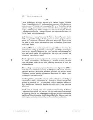 158 CAIREN WITHINGTON ET AL.
Cairen Withington is a research associate at the National Dropout Prevention
Center, Clemson University. She has been with the center since 2006. Her interests
are the economics of education and human capital. Her career has included editing,
technical writing, postsecondary economics instruction, database management and
analysis, and demography. Address correspondence to Cairen Withington, National
Dropout Prevention Center, Clemson University, 209 Martin Street, Clemson, SC
29631. E-mail: cairenw@clemson.edu.
Cathy Hammond is a research associate at the National Dropout Prevention Center.
With a background in sociology, she has experience in research, program adminis-
tration, and evaluation in varied areas of education. Her research interests include
risk factors for school dropout and violence and school environmental factors related
to safety and climate.
Catherine Mobley is an associate professor in sociology at Clemson University. Her
research on the sociology of education has investigated several topics, including the
school-to-work transition, engineering and science education, interdisciplinary edu-
cation, and transfer student policies and practices. She teaches courses in policy and
social change and evaluation research.
Natalie Stipanovic is an assistant professor at the University of Louisville. She serves
as a research associate for the National Center for Career and Technical Education,
where she conducts research on the role of counseling and advising in career and
technical education.
Julia L. Sharp is an assistant professor of statistics in the Department of Math-
ematical Sciences at Clemson University. Dr. Sharp’s research interests include the
application of statistics in education, proteomics, agriculture, and industry. She has
experience in statistical modeling and simulation, longitudinal data analysis, experi-
mental design, and quality control.
Sam Stringfield is a distinguished university scholar and professor in the College of
Education and Human Development at the University of Louisville. Stringfield has
authored (or coauthored) over 150 articles, books, chapters, and reports and over two
dozen funded grants. His career is focused on improving teacher, school, and system
effectiveness.
Sam F. Drew Jr. currently serves as the interim executive director of the National
Dropout Prevention Center. His past work with the center includes being principal
investigator on numerous state and national research projects, directing center’s portion
of a National Science Foundation–funded Advanced Technology Education grant, and
authoring and coauthoring National Dropout Prevention Center publications.
12-008_IJER_V21_No2.indb 15812-008_IJER_V21_No2.indb 158 2/1/12 2:50 PM2/1/12 2:50 PM
 