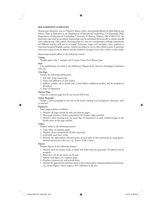 IJER SUBMISSION GUIDELINES
Manuscripts should be sent to Charles J. Russo, editor, International Journal of School Reform and
Panzer Chair in Education in the Department of Educational Leadership, 324 Chaminade Hall,
Department of Educational Leadership, University of Dayton, Dayton, OH 45469-0534, (an
electronic copy must be provided). Manuscripts may be submitted electronically to charles.russo@
notes.udayton.edu. Only submit one manuscript at a time for consideration; multiple submissions
(of different articles) will not be accepted. Grammar, usage, and mechanics must conform to
American Standard English customs. Articles are subject to two to three blind reviews. Comments
and review rating forms are shared with the author(s). Average review time is three to four weeks.
Manuscripts should adhere to the following criteria:
Typing
Double space with 1" margins and 12-point Times New Roman type.
Style
Use specifications set forth in the Publication Manual of the American Psychological Association
(5th ed.).
Title Page
Include the following information:
1. Full title of the manuscript
2. Name and affiliation of each author
3. Address, country, zip or postal code, e-mail address, telephone number, and fax numbers of
all authors
4. Date of submission
Abstract Page
Type on a separate page and do not exceed 100 words.
Author Biography
Submit a short paragraph at the end of the article relating your occupation, education, and/
or interests.
Pagination
Insert page numbers as follows:
1. Number all pages except the title and abstract pages.
2. Place page numbers (Arabic numerals) in the header (right justified).
3. Include a short running title (no more than 50 characters) on each numbered page in the
header prior to the page number.
Tables
Prepare tables in the following manner:
1. Type tables on separate pages.
2. Number them consecutively (Arabic numerals).
3. Each table must have a title.
4. Indicate the approximate insertion point of each table in the manuscript by using paren-
thetical statements in the text, e.g., [insert Table 1 here].
Figures
Prepare figures in the following manner:
1. Material must be camera ready, in black and white only (no grayscale). No photos will be
accepted.
2. Reference, but do not insert, in the text.
3. Submit each figure on a separate page.
4. Number consecutively and provide titles.
5. Indicate the approximate insertion point in the manuscript by using parenthetical statements,
e.g., [insert Figure 1 here]; expect a 50% reduction in the size.
12-008_IJER_V21_No2.indb 16312-008_IJER_V21_No2.indb 163 2/1/12 2:50 PM2/1/12 2:50 PM
 