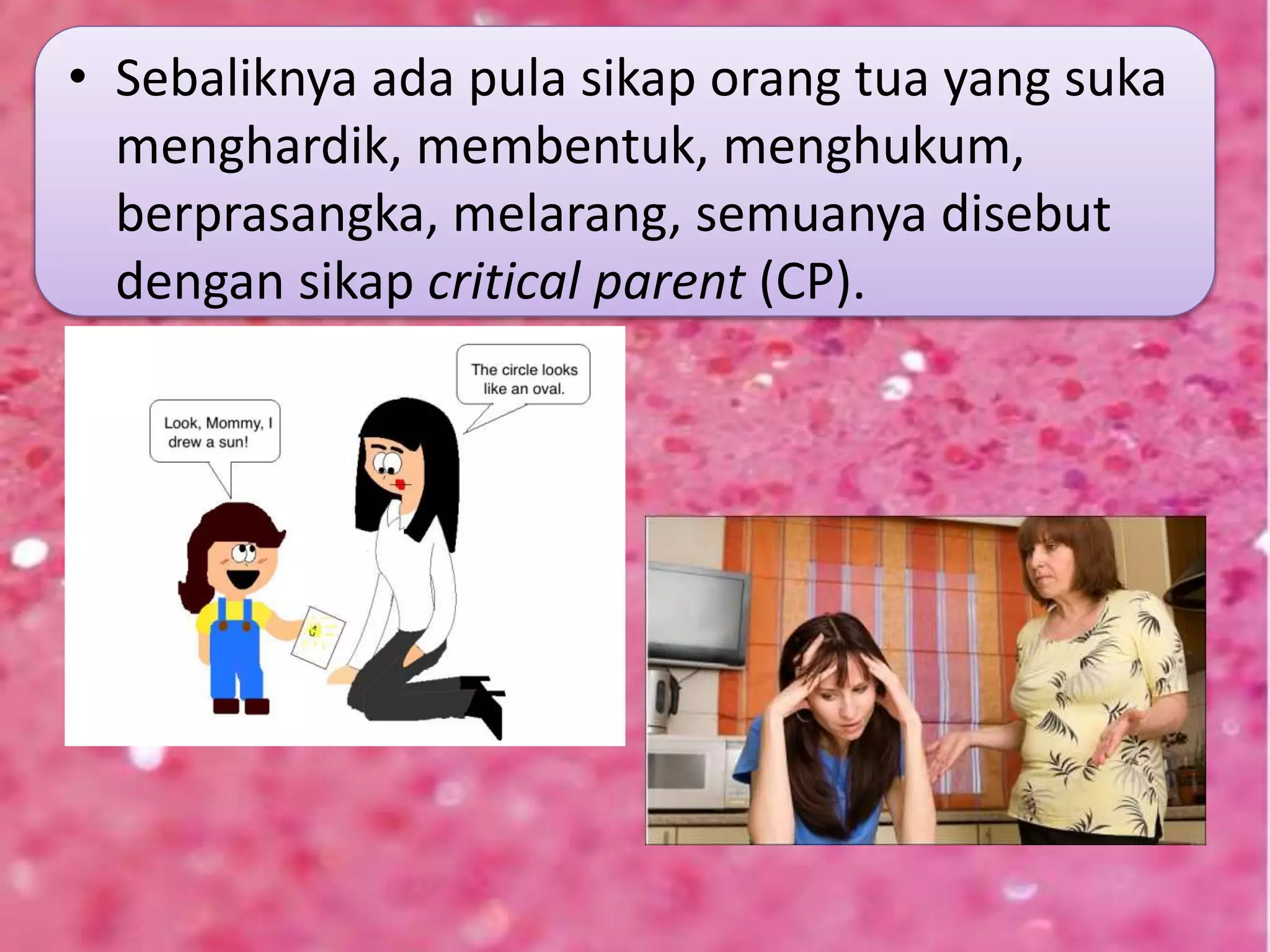 • Sebaliknya ada pula sikap orang tua yang suka
menghardik, membentuk, menghukum,
berprasangka, melarang, semuanya disebut
dengan sikap critical parent (CP).
 