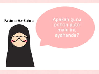 Apakah guna
pohon putri
malu ini,
ayahanda?
Fatima Az-Zahra
 