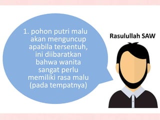 Rasulullah SAW
1. pohon putri malu
akan menguncup
apabila tersentuh,
ini diibaratkan
bahwa wanita
sangat perlu
memiliki rasa malu
(pada tempatnya)
 
