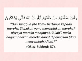 ْ‫ن‬ِ‫ئ‬َ‫ل‬ َ‫و‬ْ‫م‬ُ‫ه‬َ‫ق‬َ‫ل‬َ‫خ‬ ْ‫ن‬َ‫م‬ ْ‫م‬ُ‫ه‬َ‫ت‬ْ‫ل‬َ‫أ‬َ‫س‬َ‫أ‬ََ ُ ‫ه‬‫لَّل‬ ‫ه‬‫ن‬ُ‫ل‬‫و‬ُ‫ق‬َََ‫ل‬َ‫ون‬ُ‫ك‬ََْ‫ؤ‬َُ ‫ى‬‫ه‬‫ن‬
“Dan sungguh jika kamu bertanya kepada
mereka: Siapakah yang menciptakan mereka?
niscaya mereka menjawab:”Allah”, maka
bagaimanakah mereka dapat dipalingkan (dari
menyembah Allah)?”
(QS az-Zukhruf: 87).
 