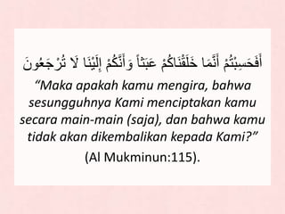 َ‫ع‬ ْ‫م‬ُ‫ك‬‫َا‬‫ن‬ْ‫ق‬َ‫ل‬َ‫خ‬ ‫ا‬َ‫م‬‫ه‬‫ن‬َ‫أ‬ ْ‫م‬ُ‫ت‬ْ‫ب‬ِ‫س‬َ‫ح‬َََ‫أ‬ََ ‫َا‬‫ن‬ََْ‫ل‬ِِ ْ‫م‬ُ‫ك‬‫ه‬‫ن‬َ‫أ‬ َ‫و‬ ‫اا‬َ‫ب‬َ‫ون‬ُ‫و‬َ‫ع‬ ْ‫ر‬ُ‫ت‬
“Maka apakah kamu mengira, bahwa
sesungguhnya Kami menciptakan kamu
secara main-main (saja), dan bahwa kamu
tidak akan dikembalikan kepada Kami?”
(Al Mukminun:115).
 