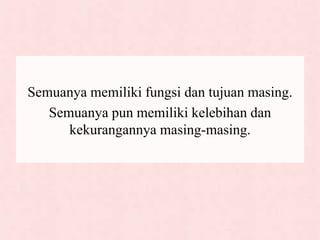 Semuanya memiliki fungsi dan tujuan masing.
Semuanya pun memiliki kelebihan dan
kekurangannya masing-masing.
 