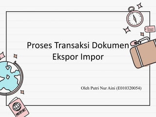 Proses Transaksi Dokumen
Ekspor Impor
Oleh Putri Nur Aini (E010320054)
 