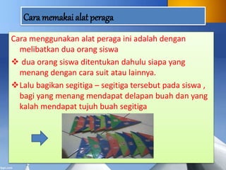 Cara memakai alat peraga
Cara menggunakan alat peraga ini adalah dengan
melibatkan dua orang siswa
 dua orang siswa ditentukan dahulu siapa yang
menang dengan cara suit atau lainnya.
Lalu bagikan segitiga – segitiga tersebut pada siswa ,
bagi yang menang mendapat delapan buah dan yang
kalah mendapat tujuh buah segitiga
 