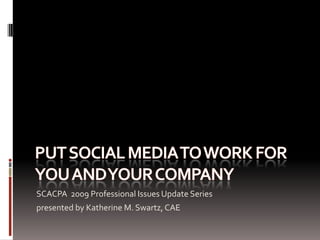 Put Social Media to work for you and your company SCACPA  2009 Professional Issues Update Series presented by Katherine M. Swartz, CAE 
