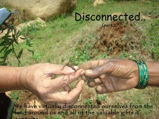 We have virtually disconnected ourselves from the land around us and all of the valuable gifts it contains. Disconnected.. (part 2) 
