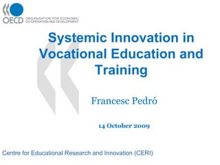 Systemic Innovation in
            Vocational Education and
                    Training

                               Francesc Pedró

                                 14 October 2009



Centre for Educational Research and Innovation (CERI)
 