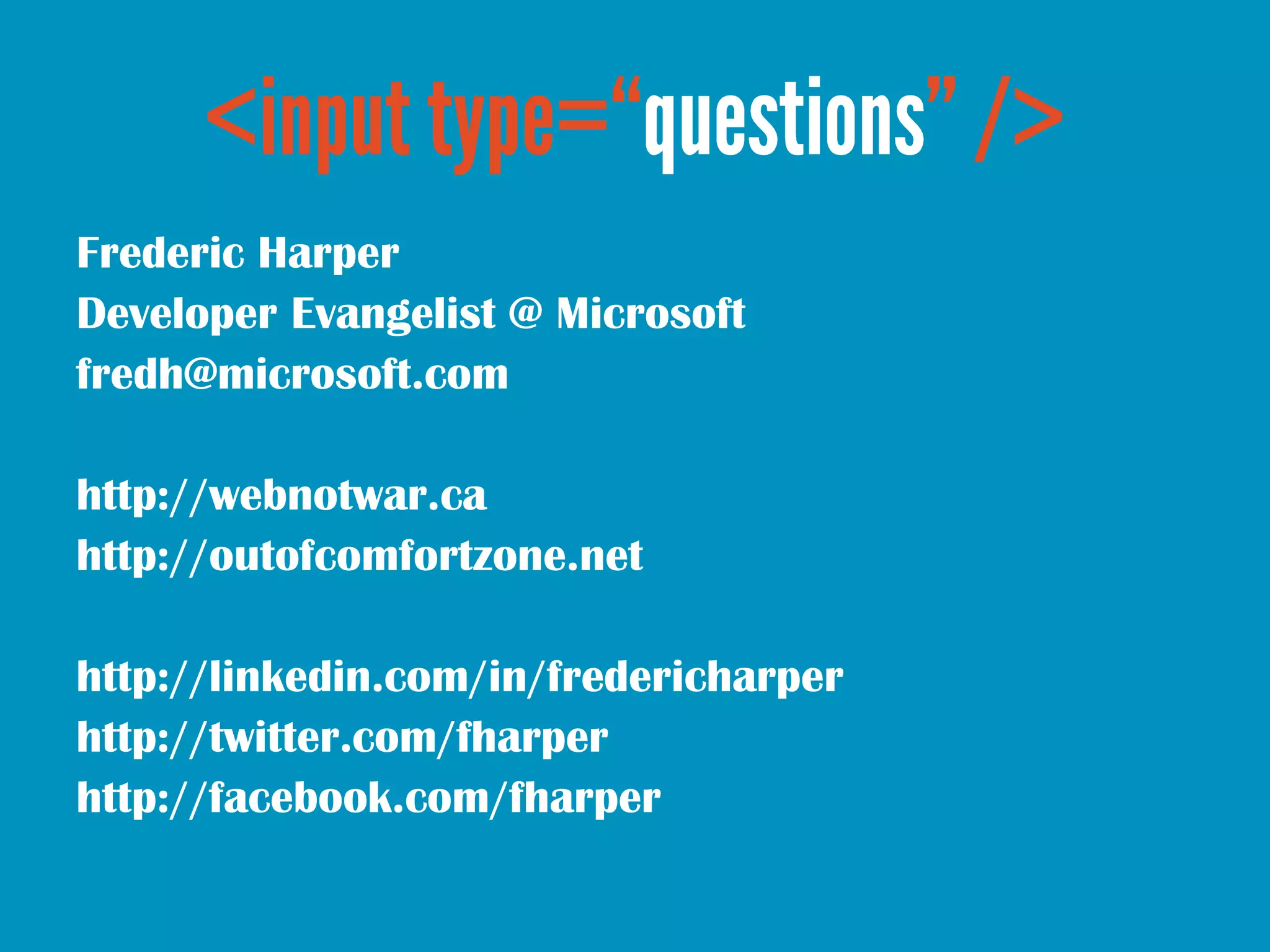 Frederic Harper
Developer Evangelist @ Microsoft
fredh@microsoft.com

http://webnotwar.ca
http://outofcomfortzone.net

http://linkedin.com/in/fredericharper
http://twitter.com/fharper
http://facebook.com/fharper
 