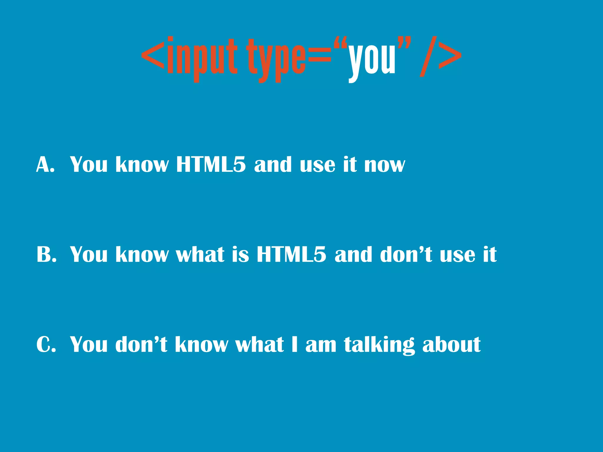 A. You know HTML5 and use it now


B. You know what is HTML5 and don’t use it


C. You don’t know what I am talking about
 