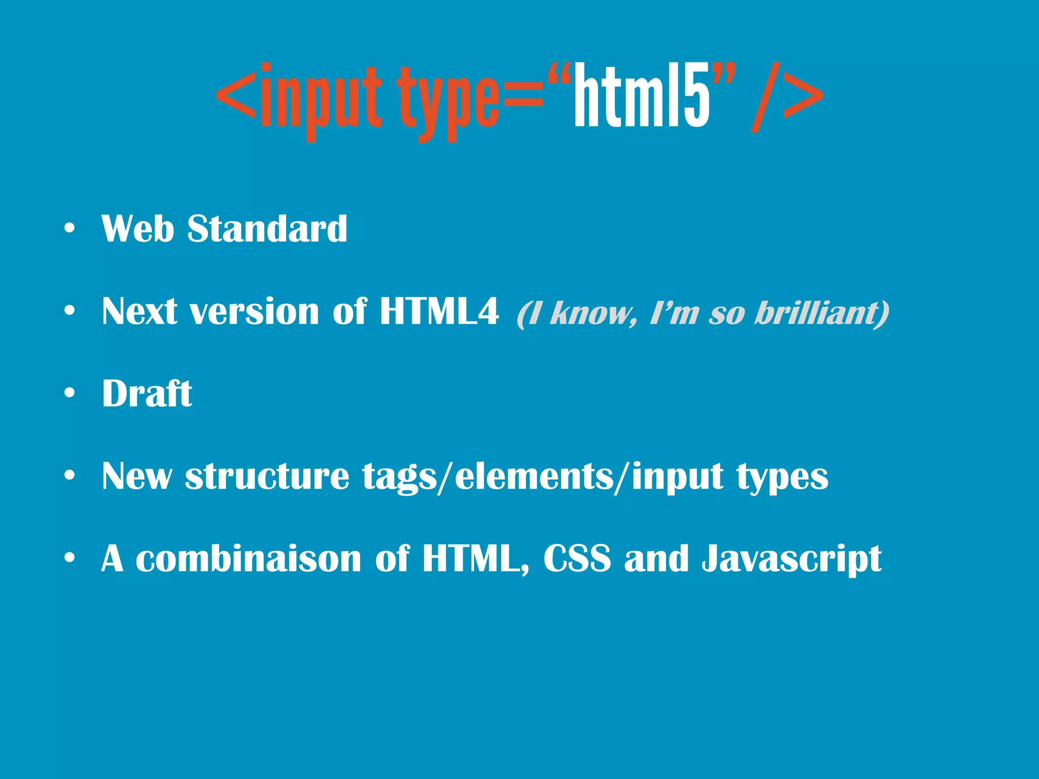 • Web Standard

• Next version of HTML4 (I know, I’m so brilliant)

• Draft

• New structure tags/elements/input types

• A combinaison of HTML, CSS and Javascript
 