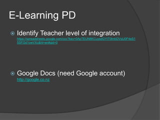 E-Learning PDIdentify Teacher level of integration https://spreadsheets.google.com/ccc?key=0ApTEUN8KCuysdGYtT0lmbDVqU0F4eS15SFI3d1owVXc&hl=en#gid=0Google Docs (need Google account) http://google.co.nz