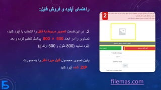 2.‫قسمت‬ ‫این‬ ‫در‬‫را‬‫آ‬ ‫یا‬ ‫انتخاب‬،‫کنید‬ ‫پلود‬
‫ابعاد‬ ‫در‬ ‫را‬ ‫تصاویر‬‫بع‬ ‫و‬ ‫کرده‬ ‫تنظیم‬ ‫پیکسل‬‫د‬
‫نمایید‬ ‫آپلود‬(800‫و‬ ‫طول‬500‫ارتفاع‬)
‫پایین‬‫محصول‬ ‫تصویر‬‫به‬ ‫را‬‫صورت‬
‫کنید‬ ‫آپلود‬
filemas.com
 