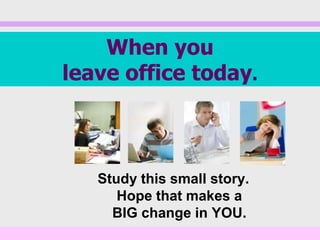 When you leave office today. Study this small story.Hope that makes a BIG change in YOU. 