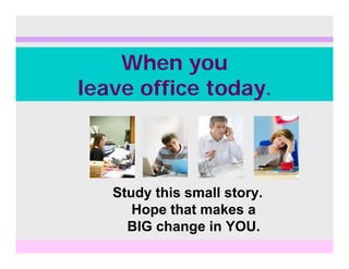 When you
lea e office todaleave office today.
Study this small story.
Hope that makes a
BIG change in YOU.
 