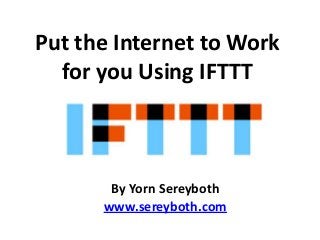 Put the Internet to Work
for you Using IFTTT

By Yorn Sereyboth
www.sereyboth.com

 